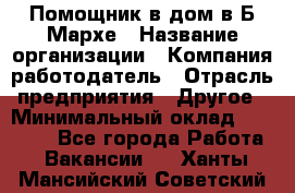 Помощник в дом в Б.Мархе › Название организации ­ Компания-работодатель › Отрасль предприятия ­ Другое › Минимальный оклад ­ 10 000 - Все города Работа » Вакансии   . Ханты-Мансийский,Советский г.